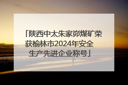 陕西中太朱家峁煤矿荣获榆林市2024年安全生产先进企业称号